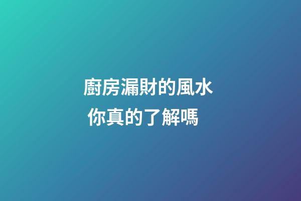 廚房漏財的風水  你真的了解嗎